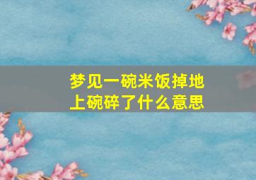 梦见一碗米饭掉地上碗碎了什么意思