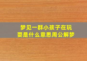 梦见一群小孩子在玩耍是什么意思周公解梦