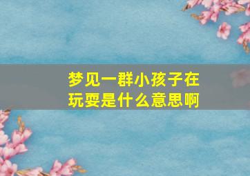 梦见一群小孩子在玩耍是什么意思啊