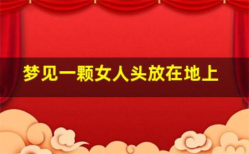 梦见一颗女人头放在地上