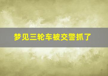 梦见三轮车被交警抓了