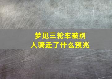 梦见三轮车被别人骑走了什么预兆