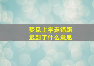 梦见上学走错路迟到了什么意思