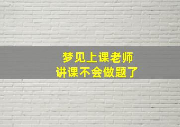 梦见上课老师讲课不会做题了