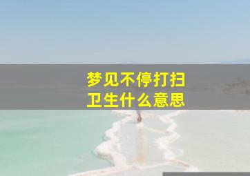 梦见不停打扫卫生什么意思