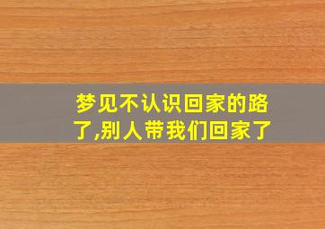 梦见不认识回家的路了,别人带我们回家了