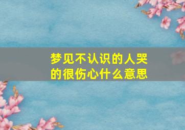 梦见不认识的人哭的很伤心什么意思