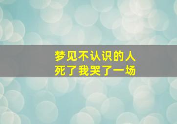 梦见不认识的人死了我哭了一场