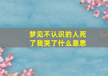 梦见不认识的人死了我哭了什么意思