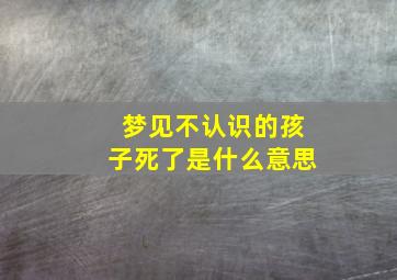 梦见不认识的孩子死了是什么意思