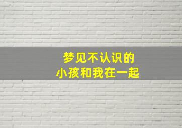 梦见不认识的小孩和我在一起