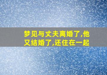 梦见与丈夫离婚了,他又结婚了,还住在一起