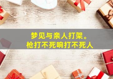 梦见与亲人打架。枪打不死响打不死人