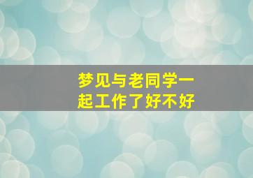 梦见与老同学一起工作了好不好