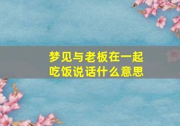 梦见与老板在一起吃饭说话什么意思