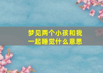 梦见两个小孩和我一起睡觉什么意思