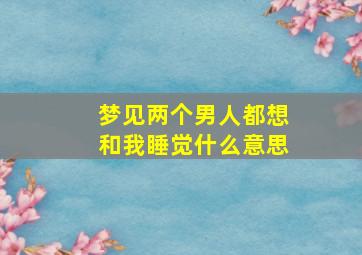 梦见两个男人都想和我睡觉什么意思