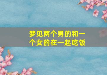 梦见两个男的和一个女的在一起吃饭