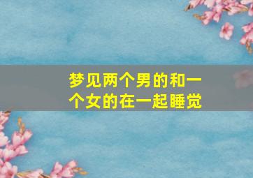 梦见两个男的和一个女的在一起睡觉