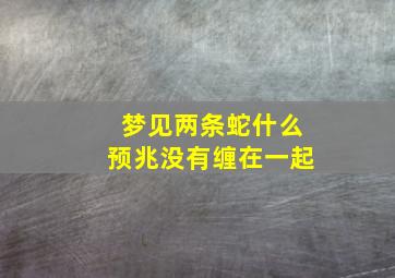 梦见两条蛇什么预兆没有缠在一起