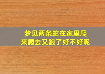 梦见两条蛇在家里爬来爬去又跑了好不好呢