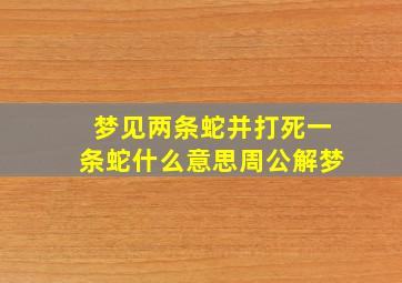 梦见两条蛇并打死一条蛇什么意思周公解梦