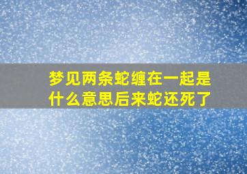 梦见两条蛇缠在一起是什么意思后来蛇还死了