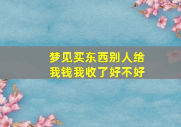 梦见买东西别人给我钱我收了好不好