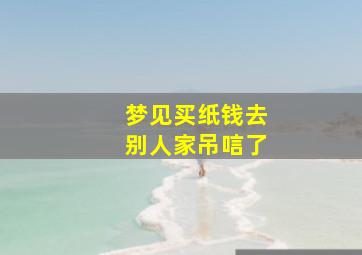 梦见买纸钱去别人家吊唁了