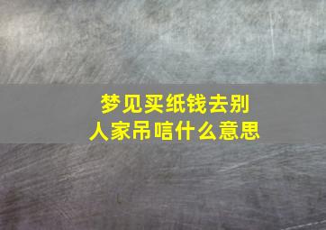 梦见买纸钱去别人家吊唁什么意思