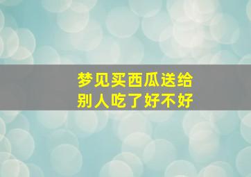 梦见买西瓜送给别人吃了好不好