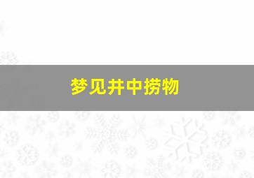 梦见井中捞物