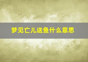 梦见亡儿送鱼什么意思