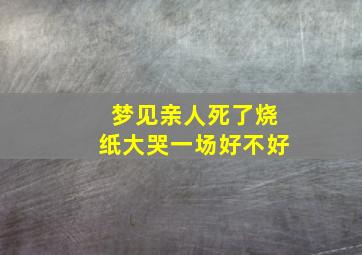 梦见亲人死了烧纸大哭一场好不好