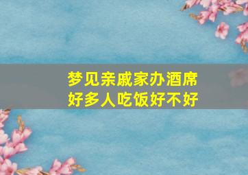 梦见亲戚家办酒席好多人吃饭好不好