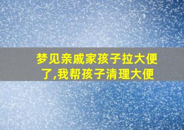 梦见亲戚家孩子拉大便了,我帮孩子清理大便