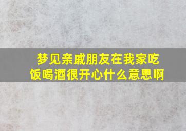 梦见亲戚朋友在我家吃饭喝酒很开心什么意思啊