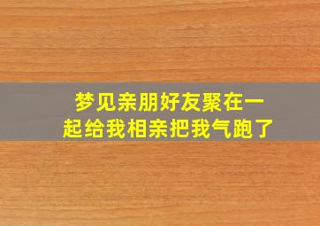 梦见亲朋好友聚在一起给我相亲把我气跑了