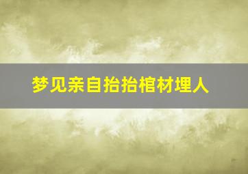 梦见亲自抬抬棺材埋人