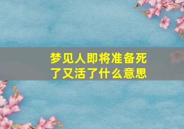 梦见人即将准备死了又活了什么意思