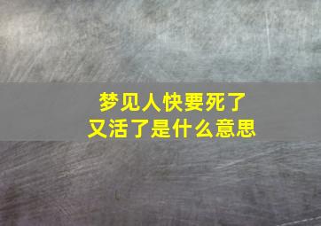 梦见人快要死了又活了是什么意思