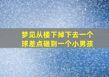 梦见从楼下掉下去一个球差点砸到一个小男孩