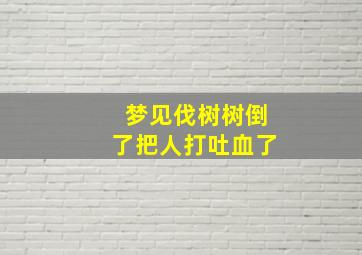 梦见伐树树倒了把人打吐血了