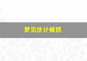 梦见伙计被抓