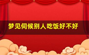 梦见伺候别人吃饭好不好