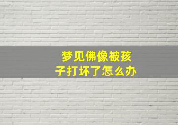 梦见佛像被孩子打坏了怎么办