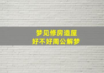 梦见修房造屋好不好周公解梦