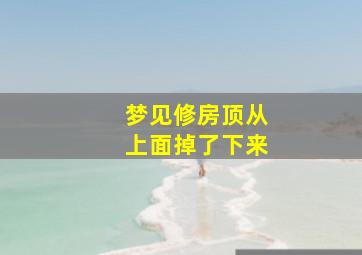 梦见修房顶从上面掉了下来