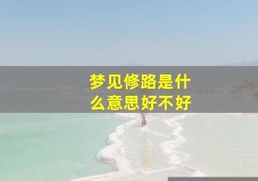 梦见修路是什么意思好不好