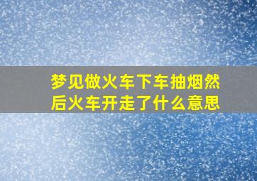 梦见做火车下车抽烟然后火车开走了什么意思